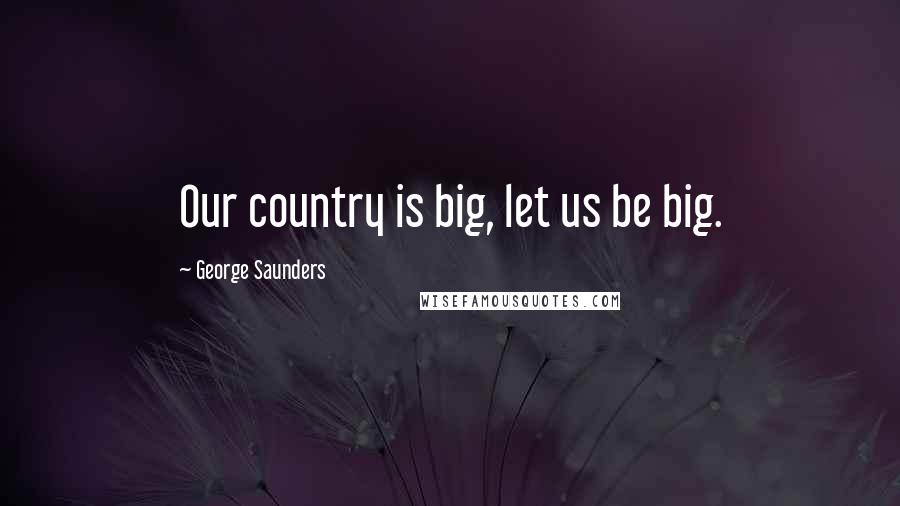 George Saunders Quotes: Our country is big, let us be big.