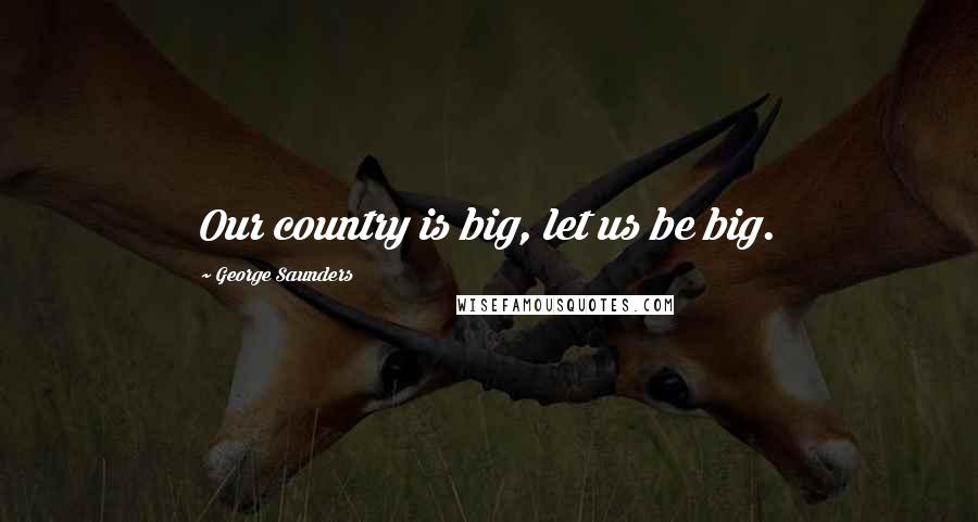 George Saunders Quotes: Our country is big, let us be big.