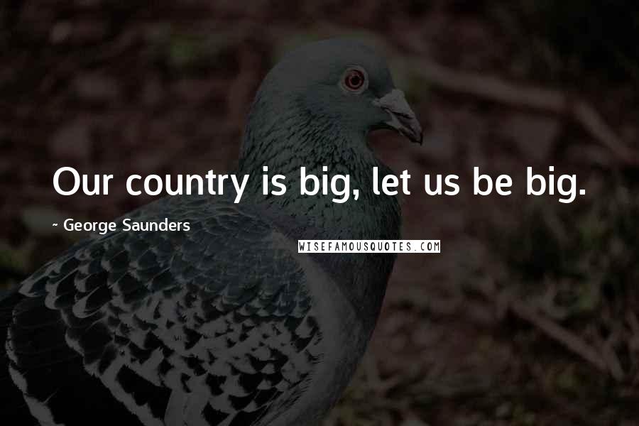 George Saunders Quotes: Our country is big, let us be big.