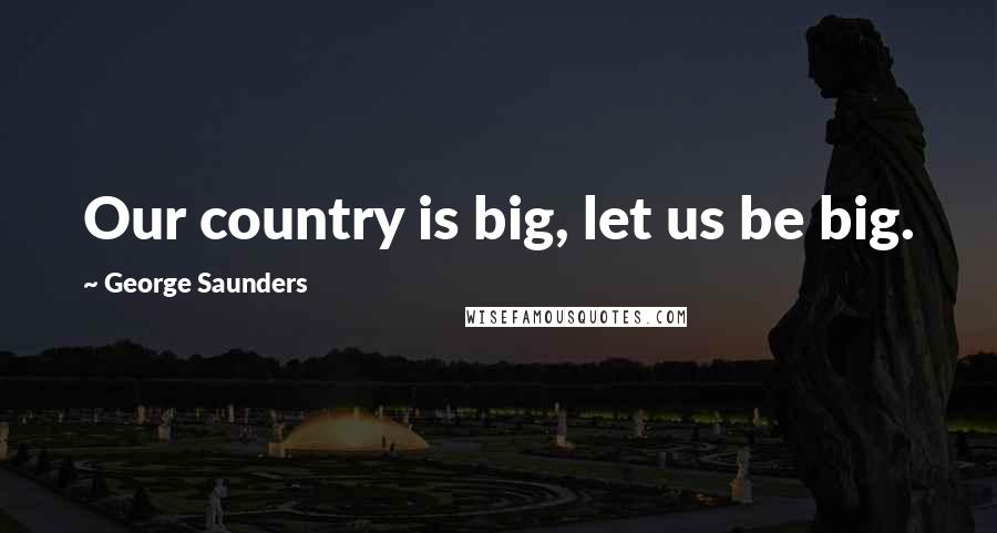 George Saunders Quotes: Our country is big, let us be big.