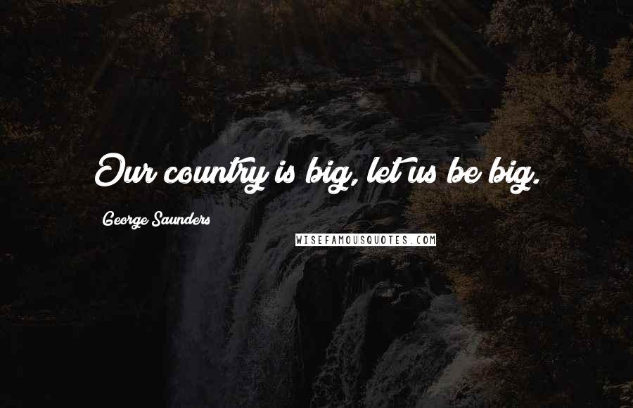 George Saunders Quotes: Our country is big, let us be big.