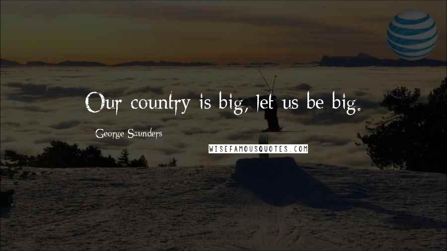 George Saunders Quotes: Our country is big, let us be big.