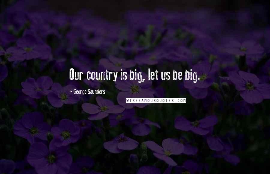 George Saunders Quotes: Our country is big, let us be big.