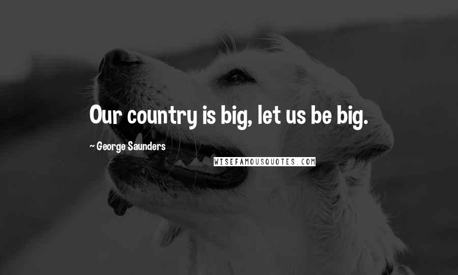 George Saunders Quotes: Our country is big, let us be big.