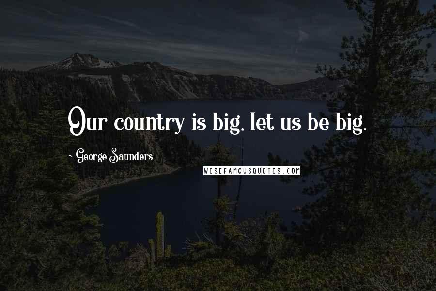 George Saunders Quotes: Our country is big, let us be big.