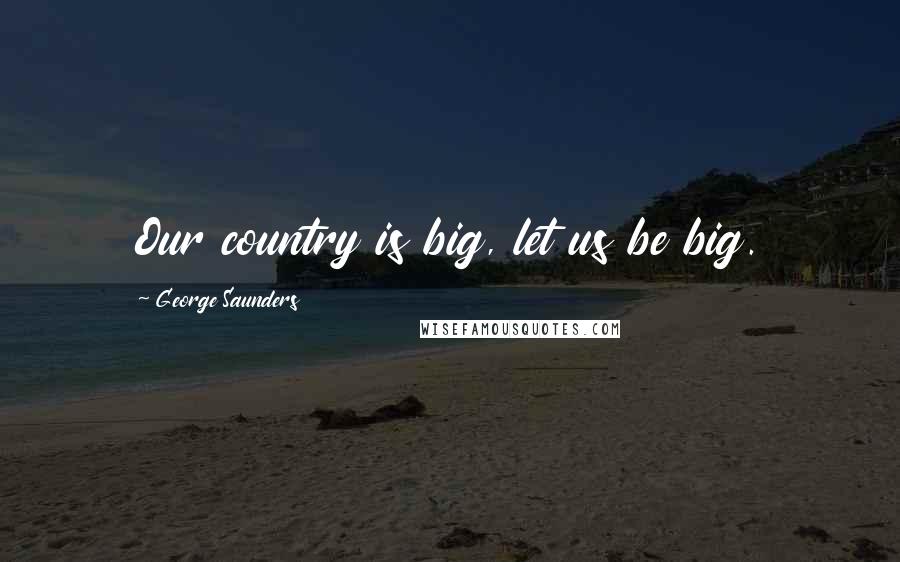 George Saunders Quotes: Our country is big, let us be big.