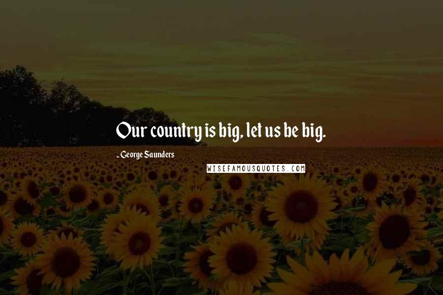 George Saunders Quotes: Our country is big, let us be big.