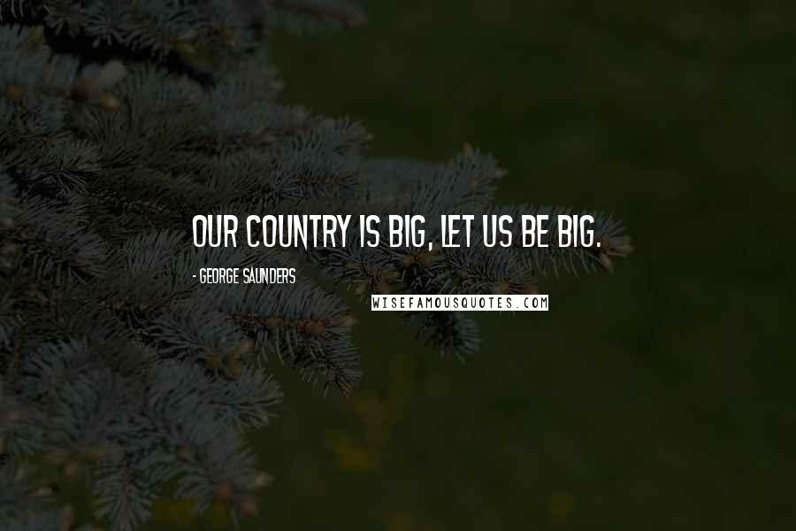 George Saunders Quotes: Our country is big, let us be big.