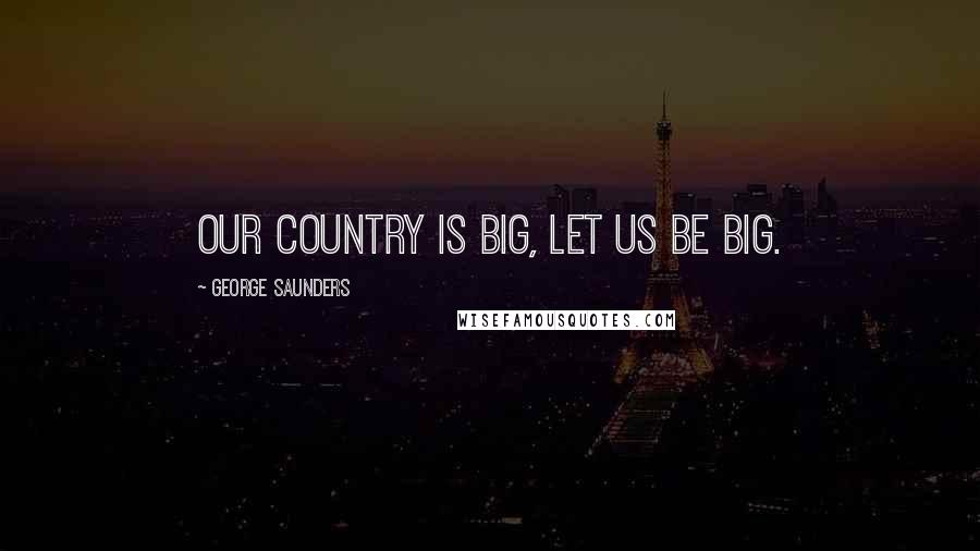 George Saunders Quotes: Our country is big, let us be big.