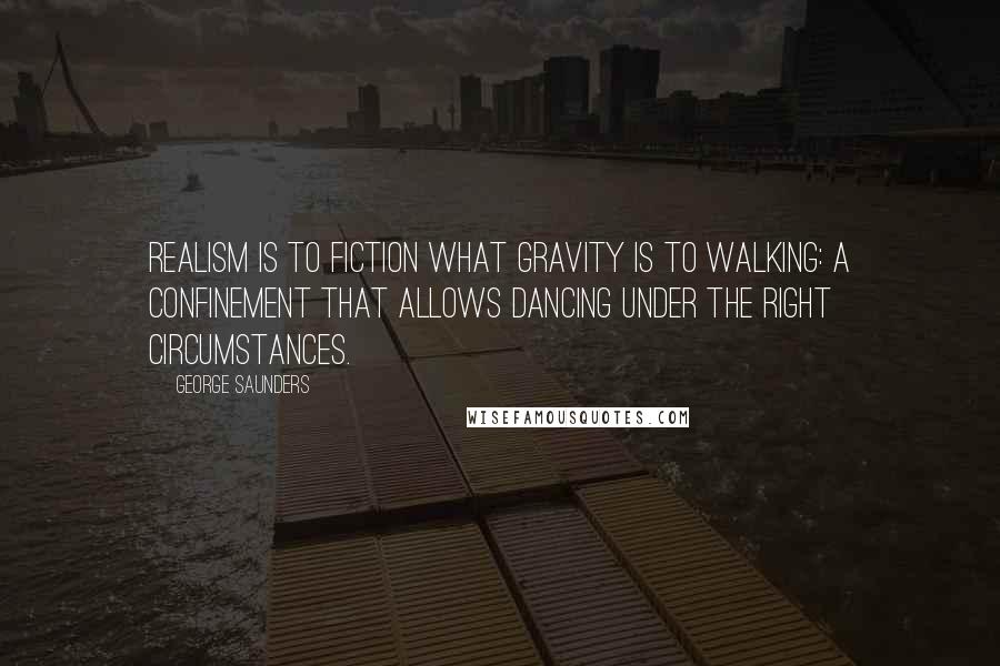 George Saunders Quotes: Realism is to fiction what gravity is to walking: a confinement that allows dancing under the right circumstances.