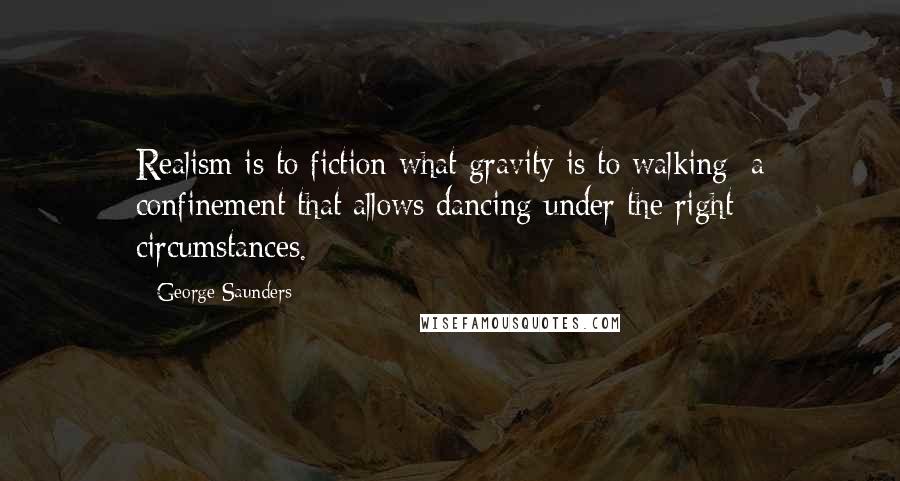 George Saunders Quotes: Realism is to fiction what gravity is to walking: a confinement that allows dancing under the right circumstances.