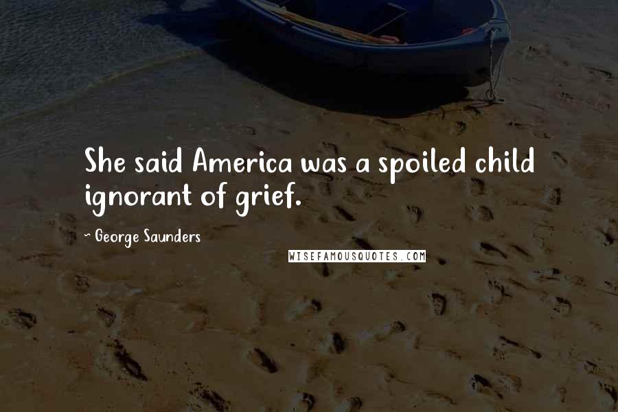 George Saunders Quotes: She said America was a spoiled child ignorant of grief.