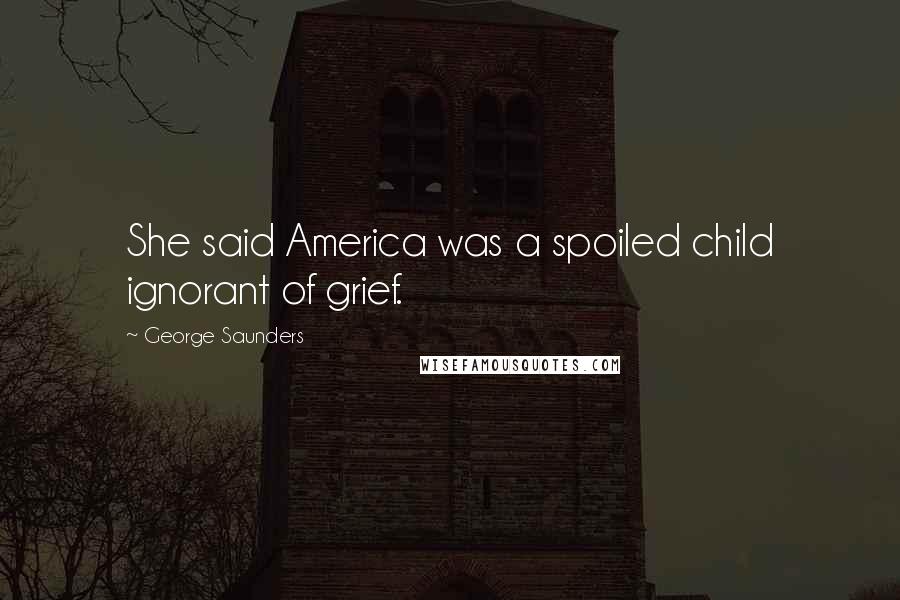 George Saunders Quotes: She said America was a spoiled child ignorant of grief.