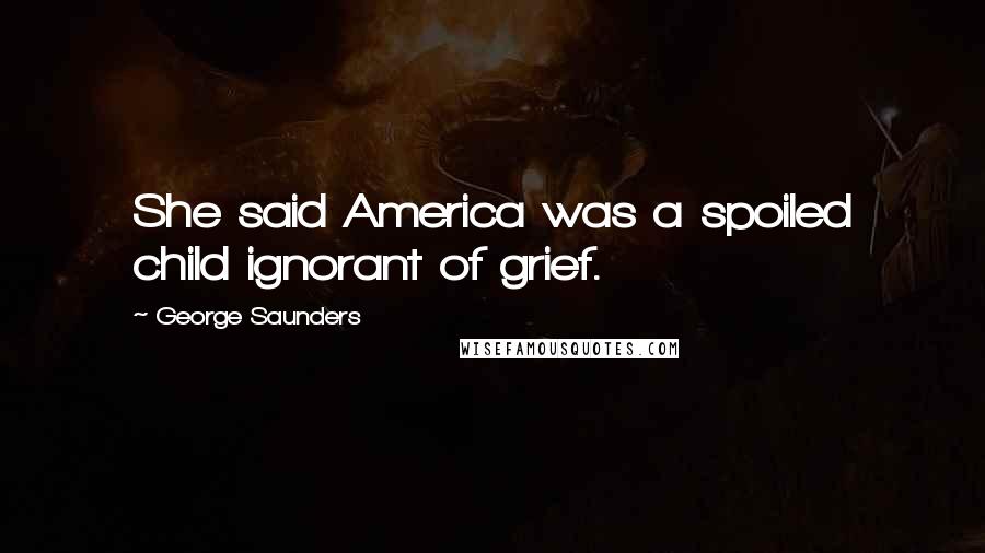 George Saunders Quotes: She said America was a spoiled child ignorant of grief.