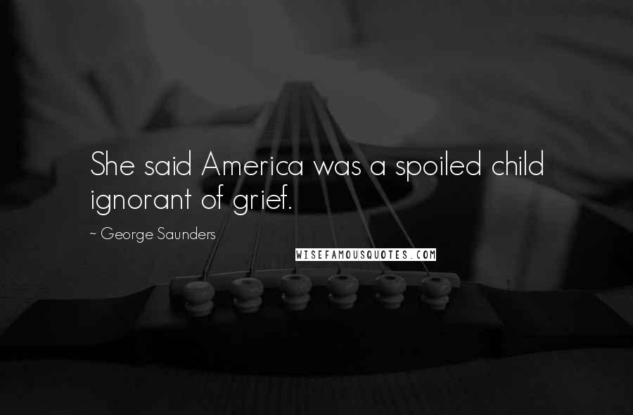 George Saunders Quotes: She said America was a spoiled child ignorant of grief.