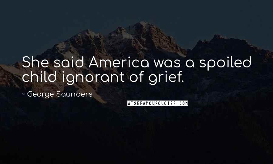 George Saunders Quotes: She said America was a spoiled child ignorant of grief.