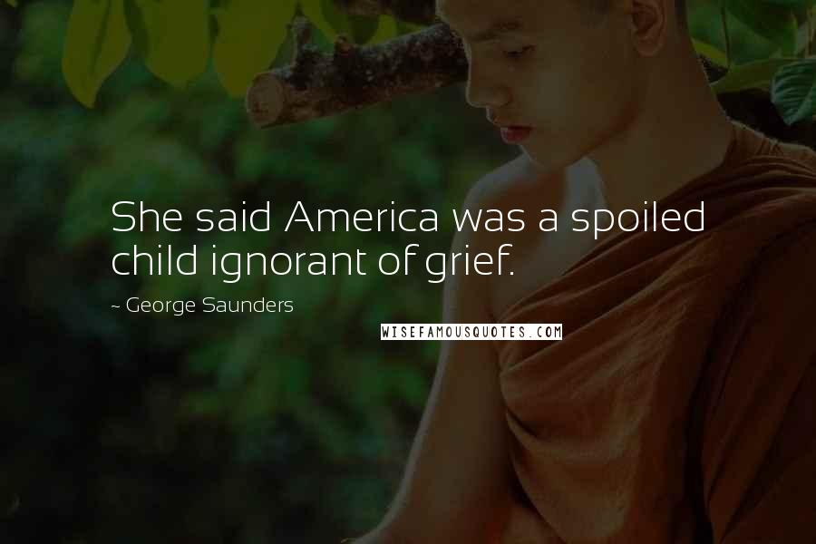 George Saunders Quotes: She said America was a spoiled child ignorant of grief.