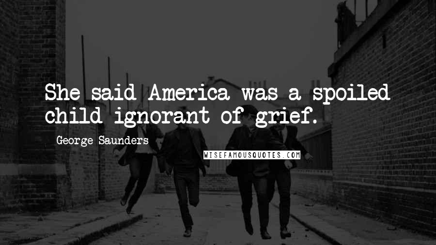 George Saunders Quotes: She said America was a spoiled child ignorant of grief.