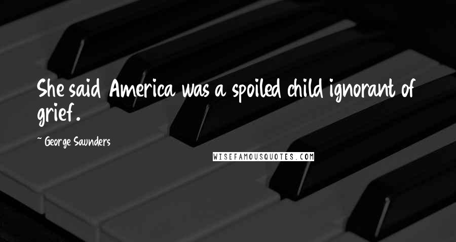 George Saunders Quotes: She said America was a spoiled child ignorant of grief.