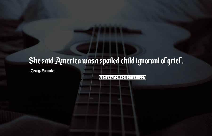 George Saunders Quotes: She said America was a spoiled child ignorant of grief.