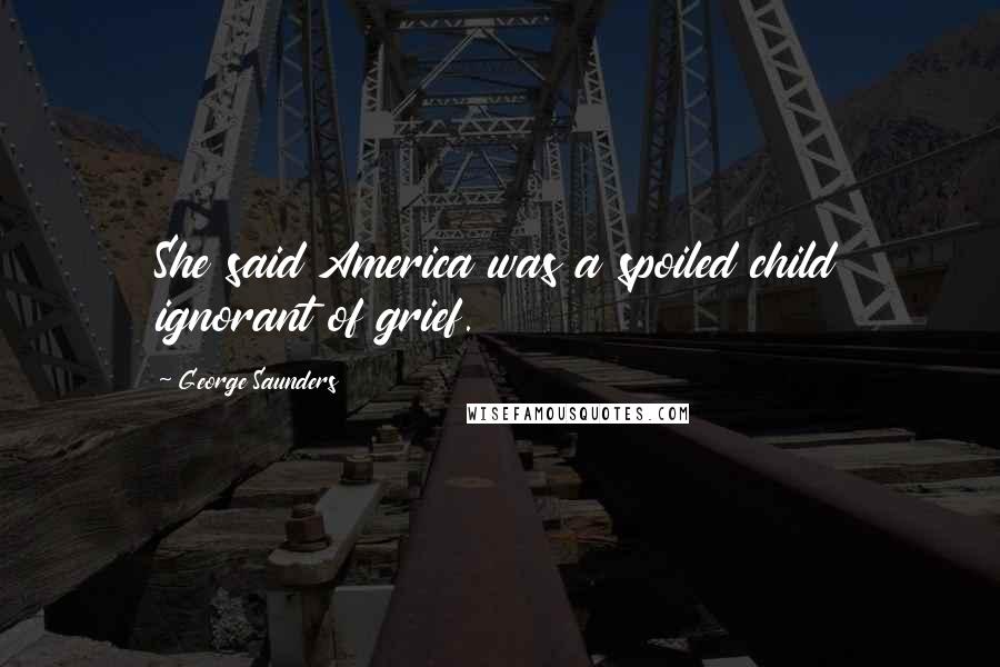 George Saunders Quotes: She said America was a spoiled child ignorant of grief.