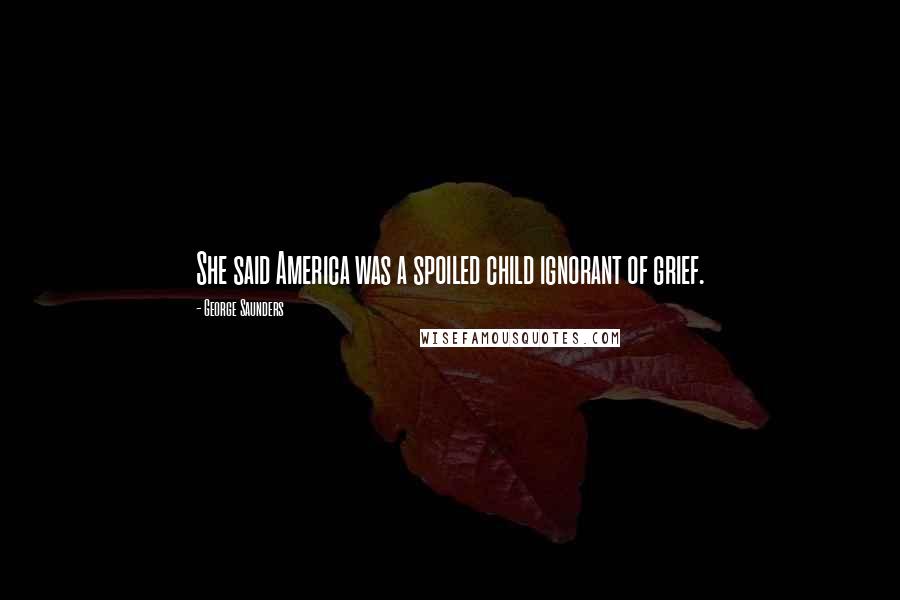 George Saunders Quotes: She said America was a spoiled child ignorant of grief.