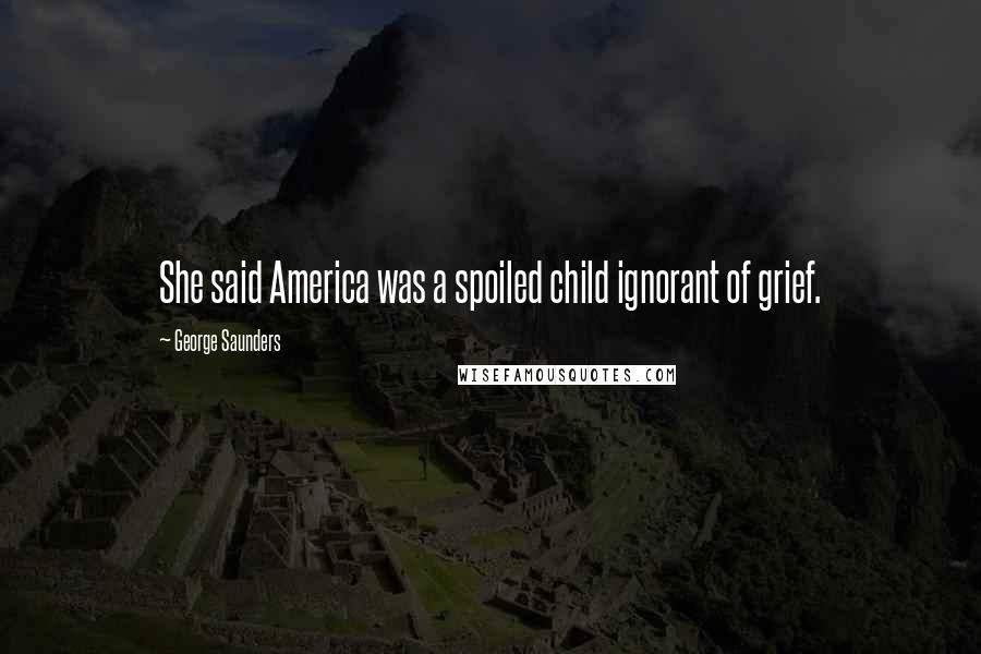 George Saunders Quotes: She said America was a spoiled child ignorant of grief.