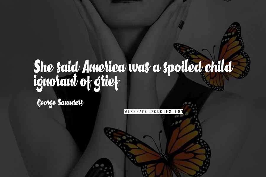 George Saunders Quotes: She said America was a spoiled child ignorant of grief.