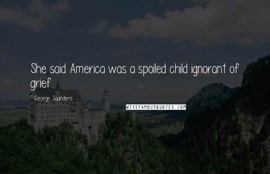 George Saunders Quotes: She said America was a spoiled child ignorant of grief.