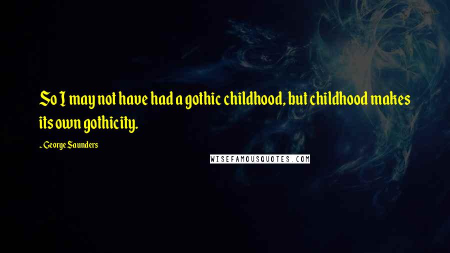 George Saunders Quotes: So I may not have had a gothic childhood, but childhood makes its own gothicity.