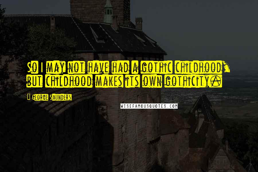 George Saunders Quotes: So I may not have had a gothic childhood, but childhood makes its own gothicity.