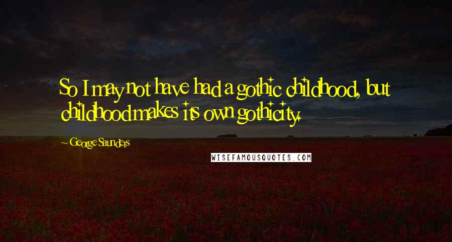 George Saunders Quotes: So I may not have had a gothic childhood, but childhood makes its own gothicity.