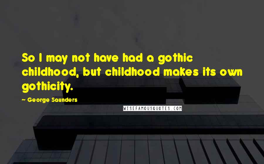 George Saunders Quotes: So I may not have had a gothic childhood, but childhood makes its own gothicity.