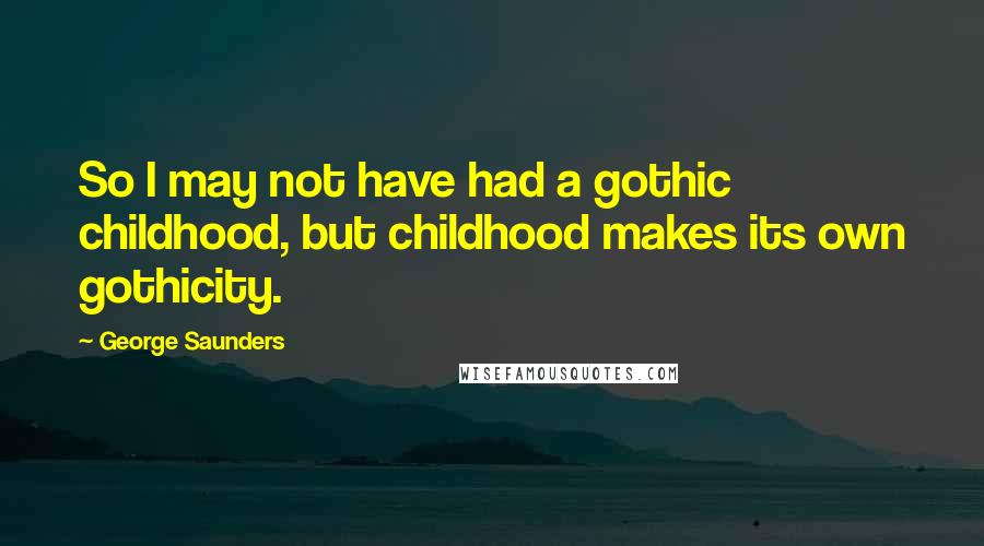 George Saunders Quotes: So I may not have had a gothic childhood, but childhood makes its own gothicity.