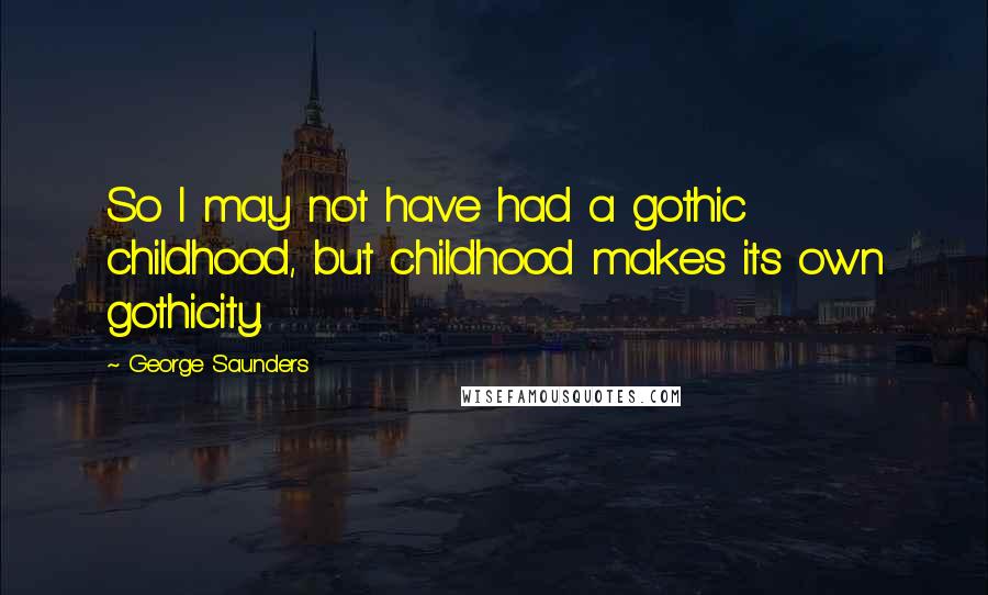 George Saunders Quotes: So I may not have had a gothic childhood, but childhood makes its own gothicity.