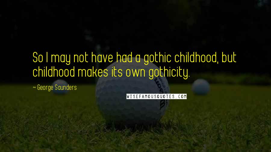 George Saunders Quotes: So I may not have had a gothic childhood, but childhood makes its own gothicity.