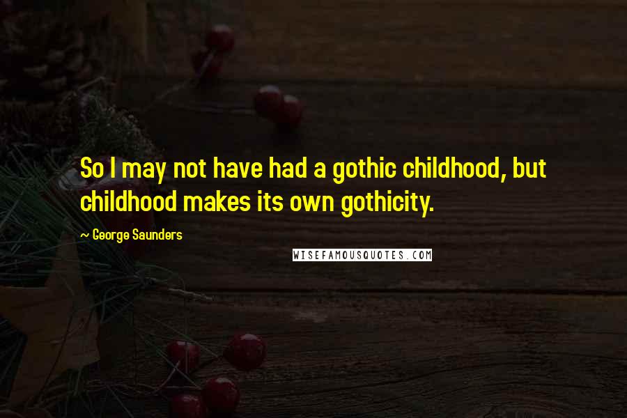 George Saunders Quotes: So I may not have had a gothic childhood, but childhood makes its own gothicity.