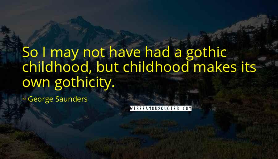 George Saunders Quotes: So I may not have had a gothic childhood, but childhood makes its own gothicity.