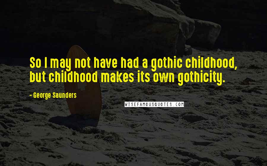 George Saunders Quotes: So I may not have had a gothic childhood, but childhood makes its own gothicity.