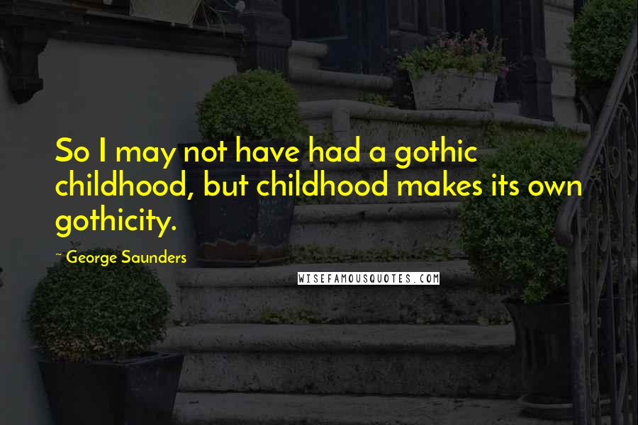 George Saunders Quotes: So I may not have had a gothic childhood, but childhood makes its own gothicity.