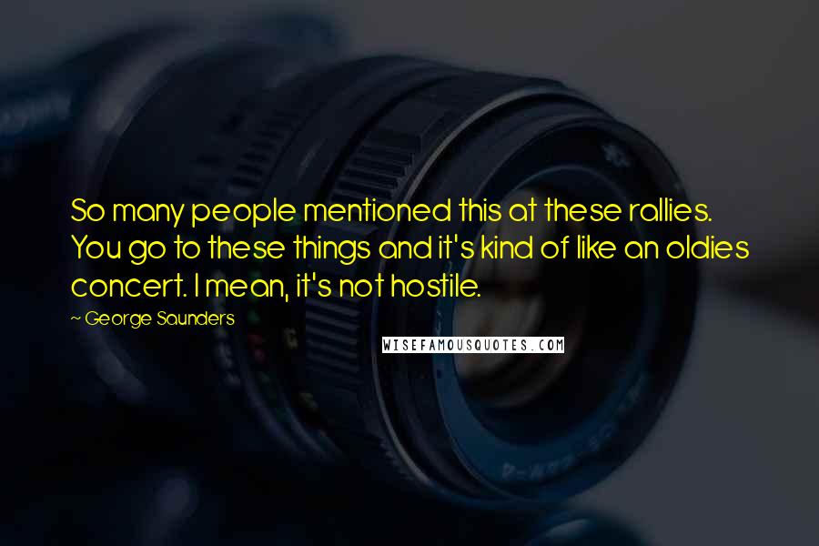 George Saunders Quotes: So many people mentioned this at these rallies. You go to these things and it's kind of like an oldies concert. I mean, it's not hostile.