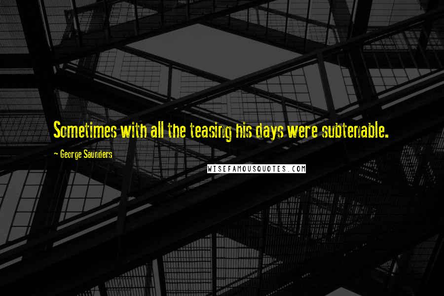 George Saunders Quotes: Sometimes with all the teasing his days were subtenable.