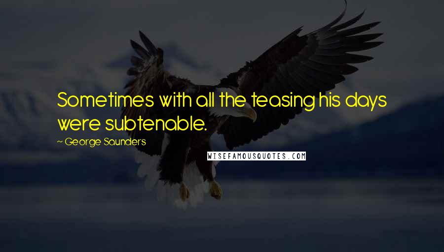 George Saunders Quotes: Sometimes with all the teasing his days were subtenable.