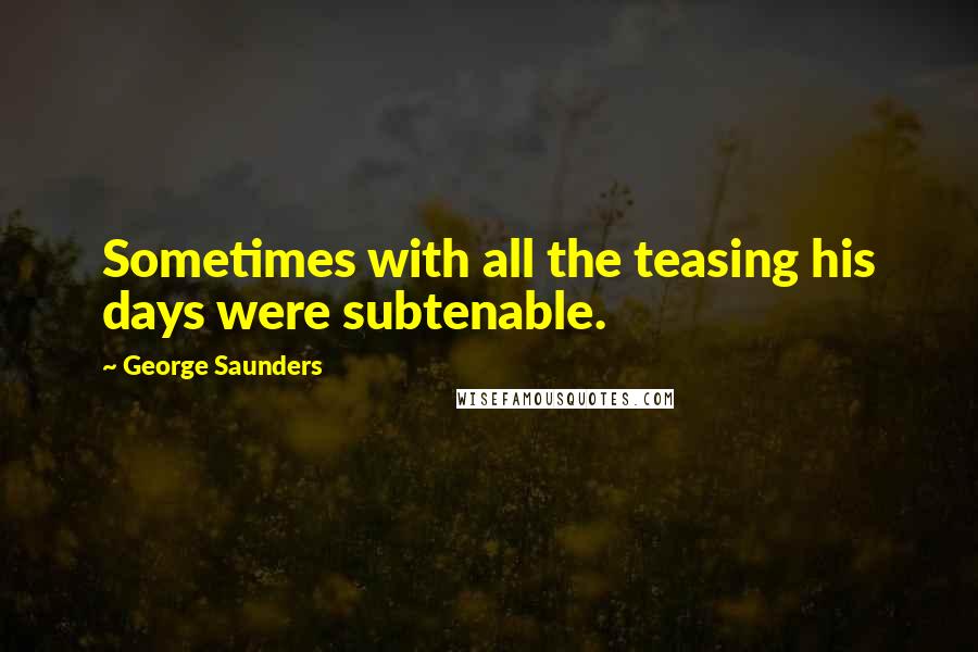 George Saunders Quotes: Sometimes with all the teasing his days were subtenable.