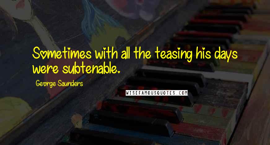 George Saunders Quotes: Sometimes with all the teasing his days were subtenable.