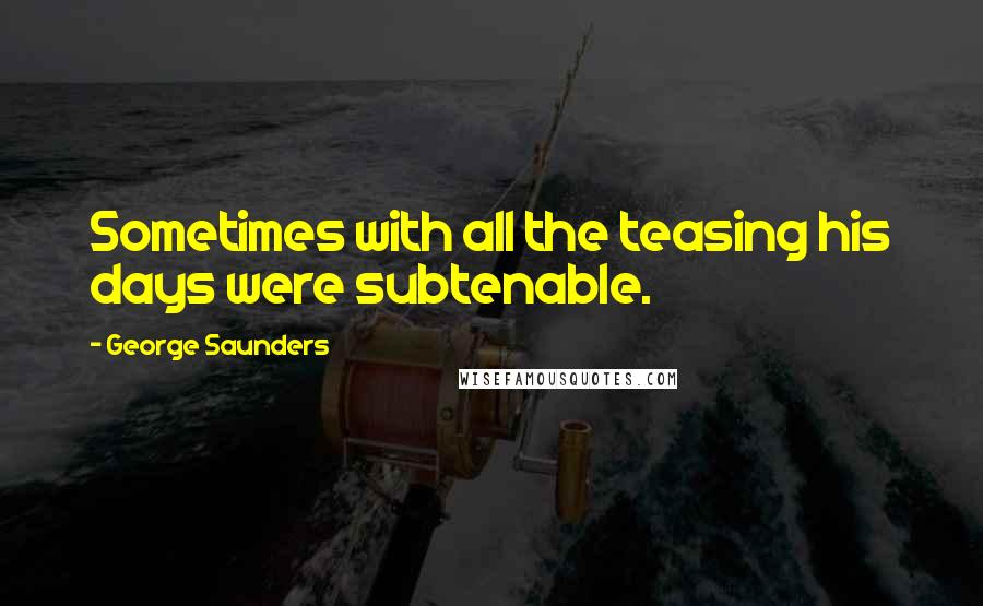 George Saunders Quotes: Sometimes with all the teasing his days were subtenable.