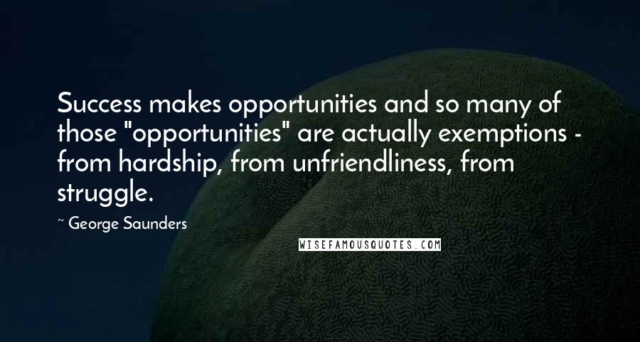 George Saunders Quotes: Success makes opportunities and so many of those "opportunities" are actually exemptions - from hardship, from unfriendliness, from struggle.
