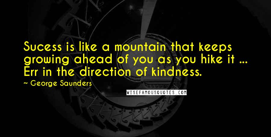 George Saunders Quotes: Sucess is like a mountain that keeps growing ahead of you as you hike it ... Err in the direction of kindness.