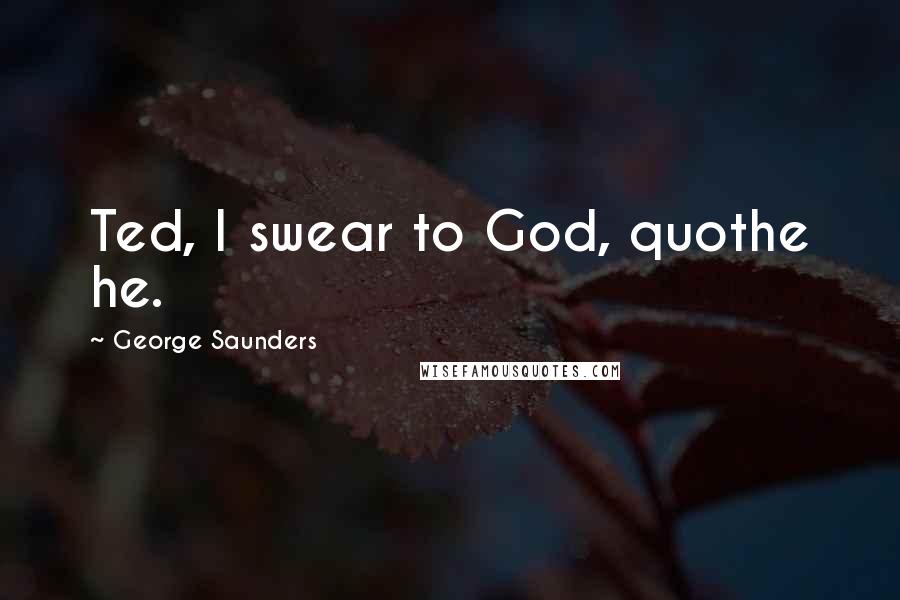 George Saunders Quotes: Ted, I swear to God, quothe he.