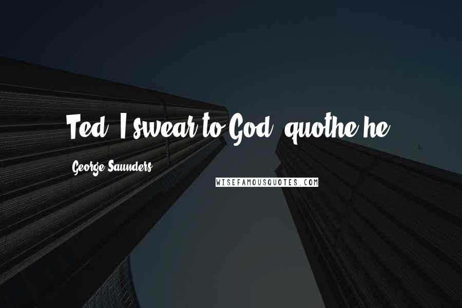 George Saunders Quotes: Ted, I swear to God, quothe he.